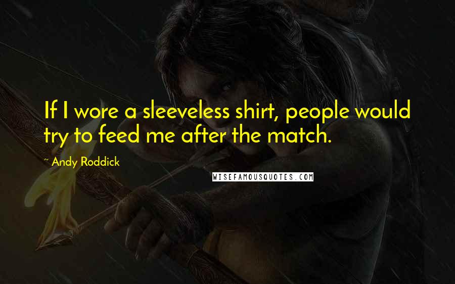 Andy Roddick Quotes: If I wore a sleeveless shirt, people would try to feed me after the match.