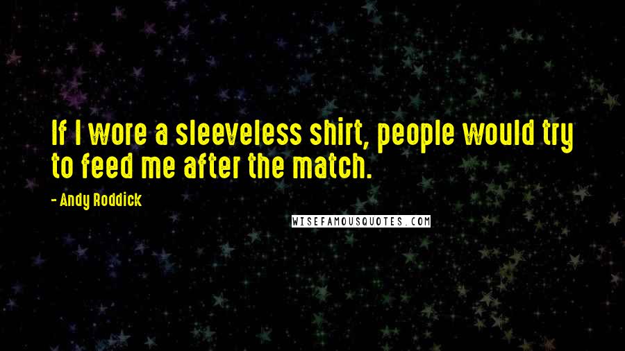 Andy Roddick Quotes: If I wore a sleeveless shirt, people would try to feed me after the match.