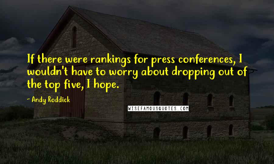 Andy Roddick Quotes: If there were rankings for press conferences, I wouldn't have to worry about dropping out of the top five, I hope.