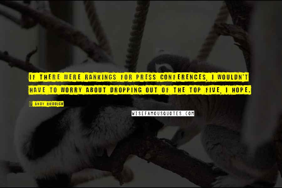 Andy Roddick Quotes: If there were rankings for press conferences, I wouldn't have to worry about dropping out of the top five, I hope.