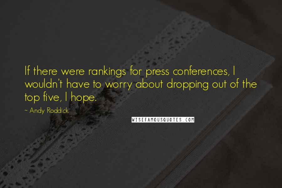 Andy Roddick Quotes: If there were rankings for press conferences, I wouldn't have to worry about dropping out of the top five, I hope.