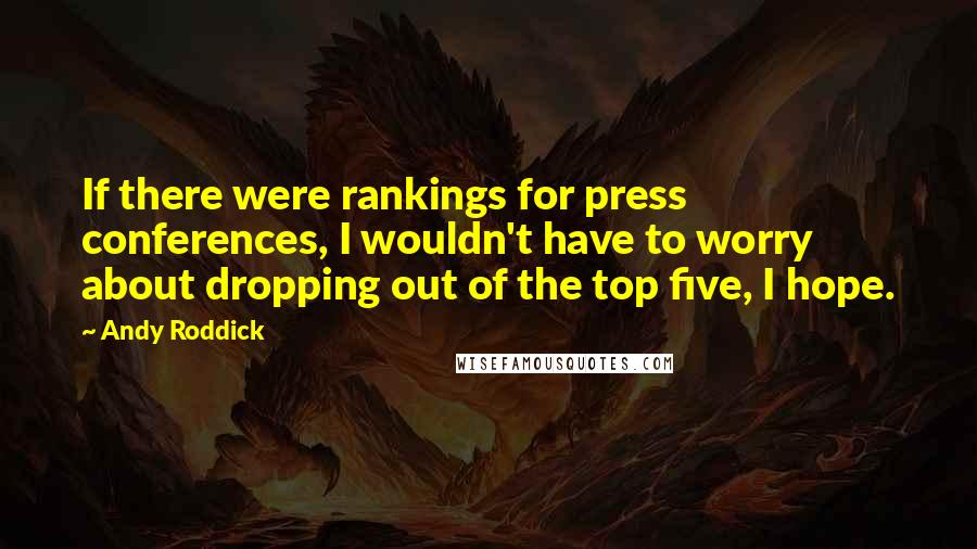 Andy Roddick Quotes: If there were rankings for press conferences, I wouldn't have to worry about dropping out of the top five, I hope.