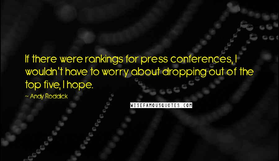 Andy Roddick Quotes: If there were rankings for press conferences, I wouldn't have to worry about dropping out of the top five, I hope.