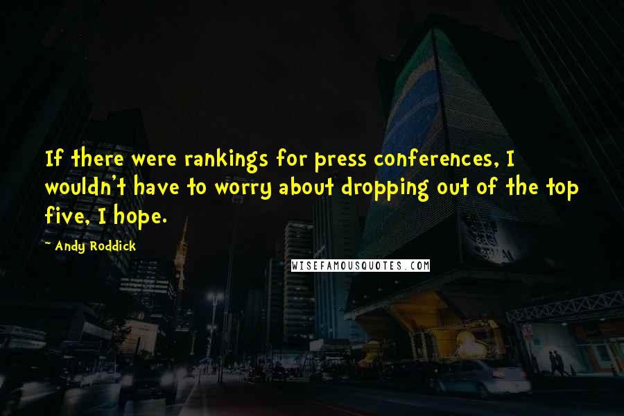Andy Roddick Quotes: If there were rankings for press conferences, I wouldn't have to worry about dropping out of the top five, I hope.