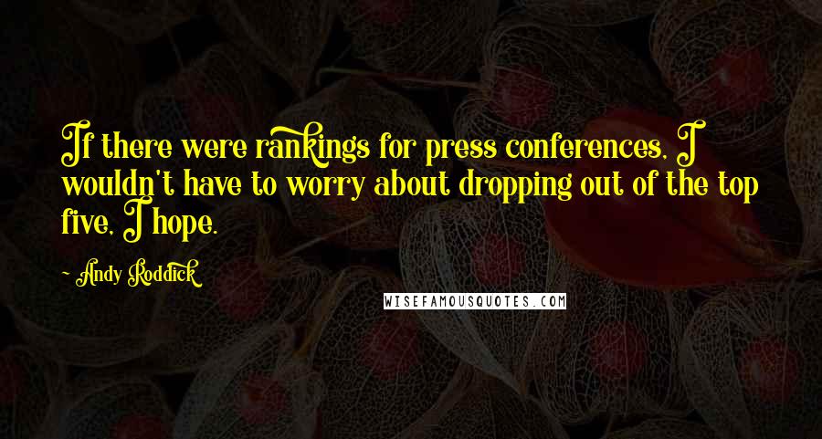 Andy Roddick Quotes: If there were rankings for press conferences, I wouldn't have to worry about dropping out of the top five, I hope.