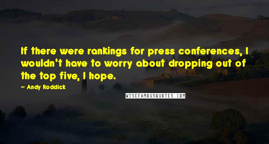 Andy Roddick Quotes: If there were rankings for press conferences, I wouldn't have to worry about dropping out of the top five, I hope.