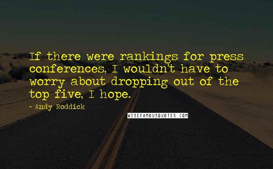 Andy Roddick Quotes: If there were rankings for press conferences, I wouldn't have to worry about dropping out of the top five, I hope.