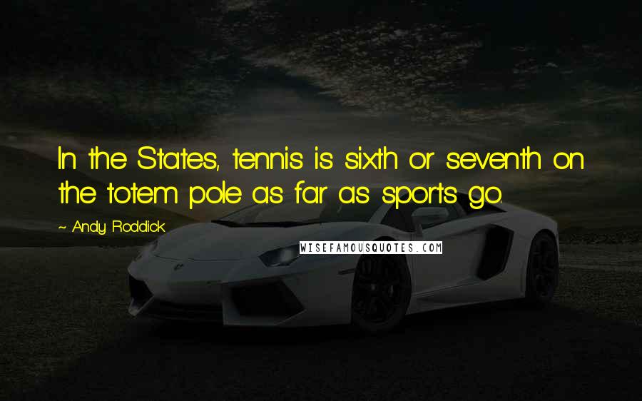 Andy Roddick Quotes: In the States, tennis is sixth or seventh on the totem pole as far as sports go.