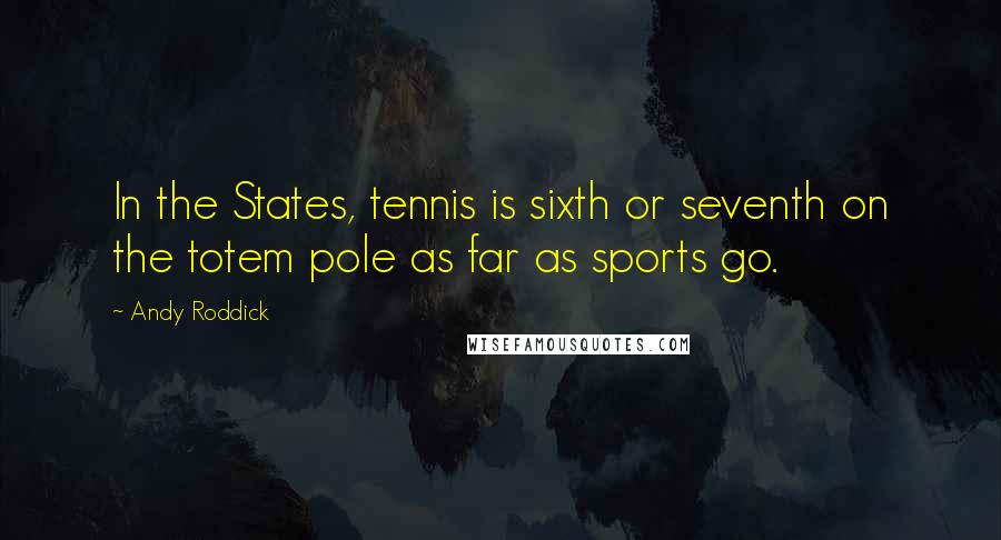 Andy Roddick Quotes: In the States, tennis is sixth or seventh on the totem pole as far as sports go.