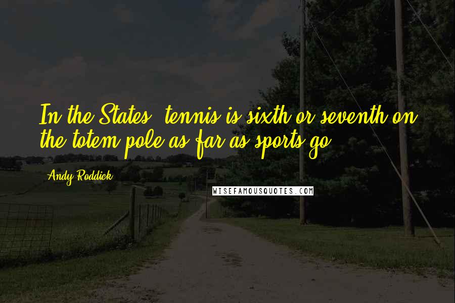 Andy Roddick Quotes: In the States, tennis is sixth or seventh on the totem pole as far as sports go.