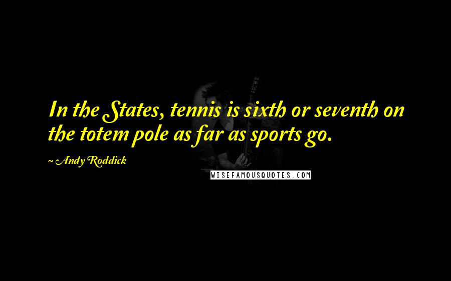 Andy Roddick Quotes: In the States, tennis is sixth or seventh on the totem pole as far as sports go.