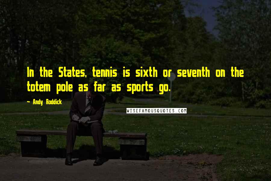 Andy Roddick Quotes: In the States, tennis is sixth or seventh on the totem pole as far as sports go.