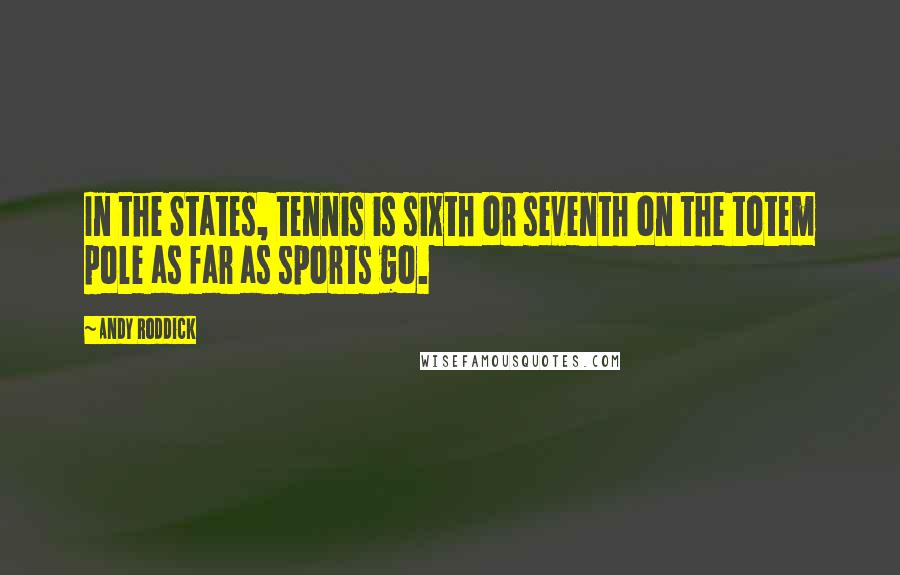 Andy Roddick Quotes: In the States, tennis is sixth or seventh on the totem pole as far as sports go.