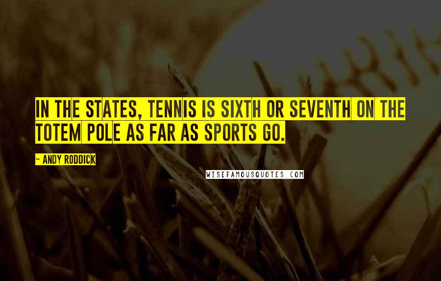 Andy Roddick Quotes: In the States, tennis is sixth or seventh on the totem pole as far as sports go.