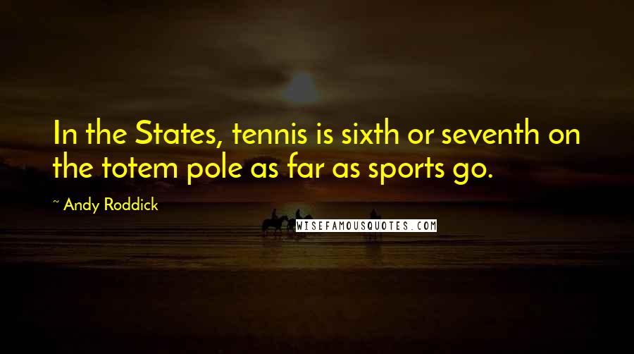 Andy Roddick Quotes: In the States, tennis is sixth or seventh on the totem pole as far as sports go.