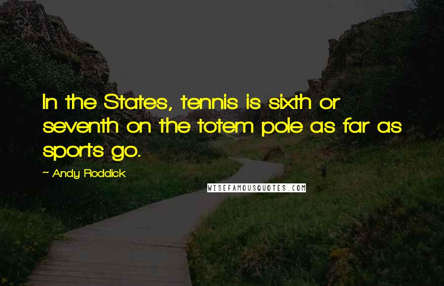 Andy Roddick Quotes: In the States, tennis is sixth or seventh on the totem pole as far as sports go.