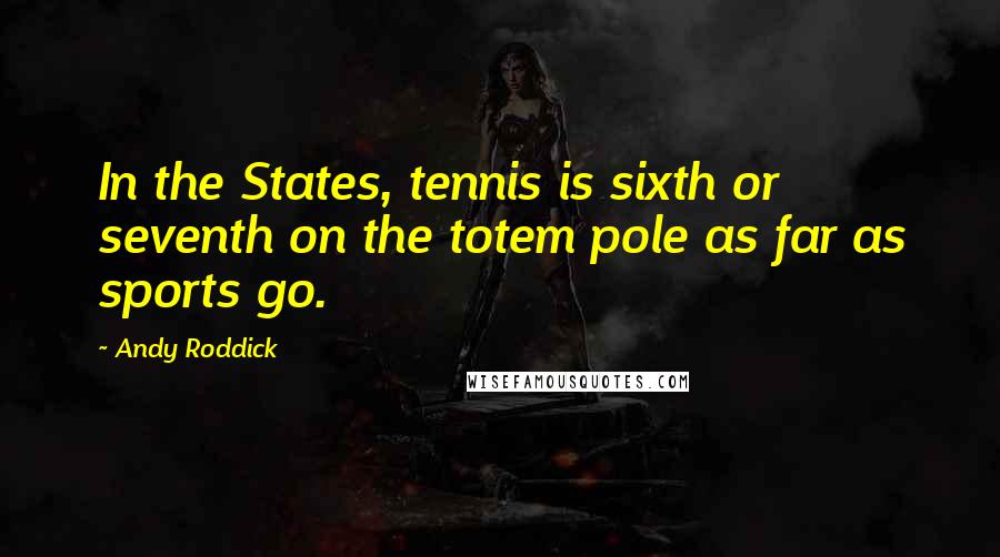 Andy Roddick Quotes: In the States, tennis is sixth or seventh on the totem pole as far as sports go.