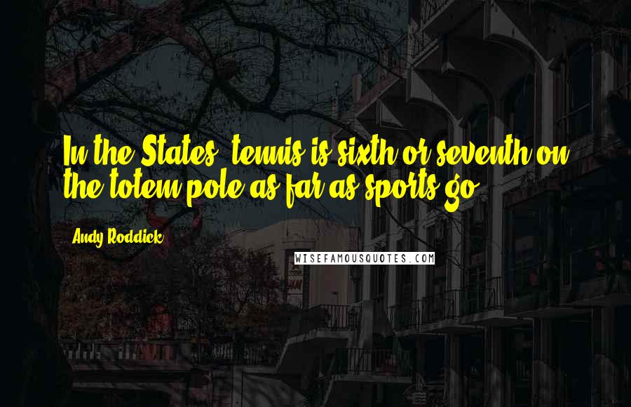 Andy Roddick Quotes: In the States, tennis is sixth or seventh on the totem pole as far as sports go.