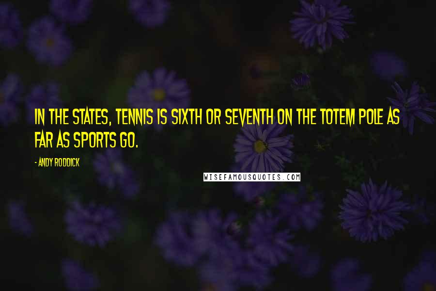 Andy Roddick Quotes: In the States, tennis is sixth or seventh on the totem pole as far as sports go.