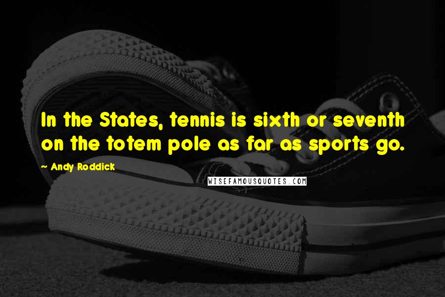 Andy Roddick Quotes: In the States, tennis is sixth or seventh on the totem pole as far as sports go.