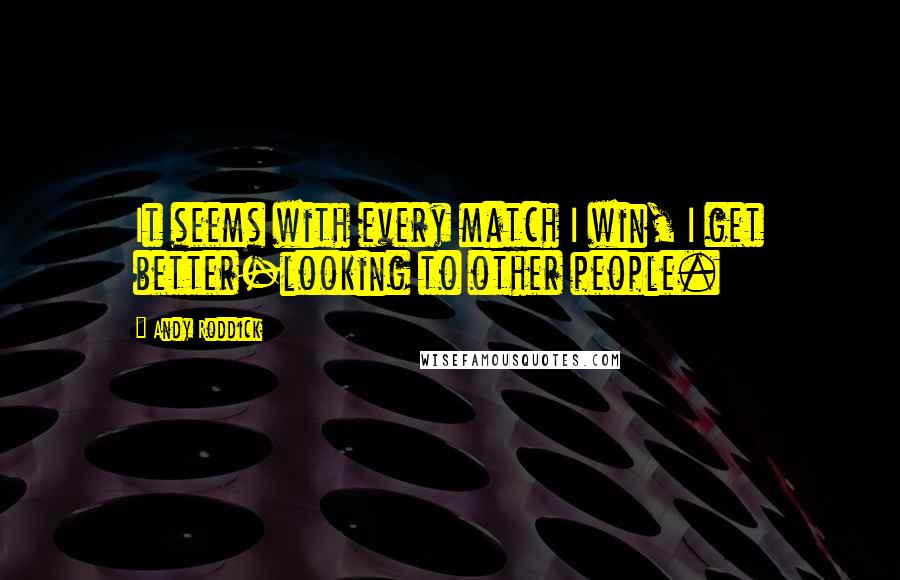 Andy Roddick Quotes: It seems with every match I win, I get better-looking to other people.