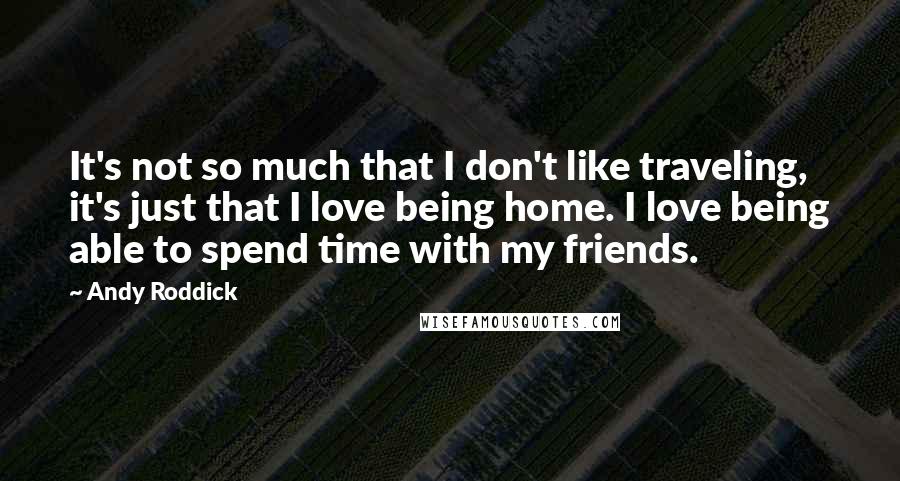 Andy Roddick Quotes: It's not so much that I don't like traveling, it's just that I love being home. I love being able to spend time with my friends.