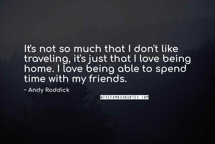 Andy Roddick Quotes: It's not so much that I don't like traveling, it's just that I love being home. I love being able to spend time with my friends.