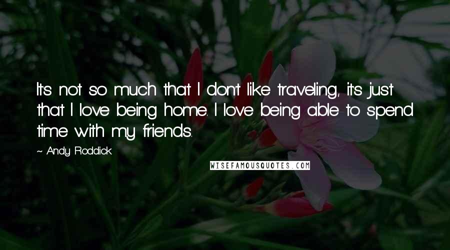 Andy Roddick Quotes: It's not so much that I don't like traveling, it's just that I love being home. I love being able to spend time with my friends.