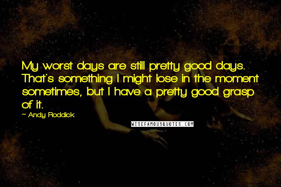 Andy Roddick Quotes: My worst days are still pretty good days. That's something I might lose in the moment sometimes, but I have a pretty good grasp of it.