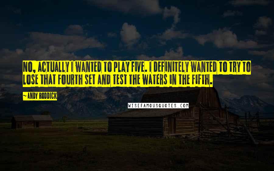 Andy Roddick Quotes: No, actually I wanted to play five. I definitely wanted to try to lose that fourth set and test the waters in the fifth.