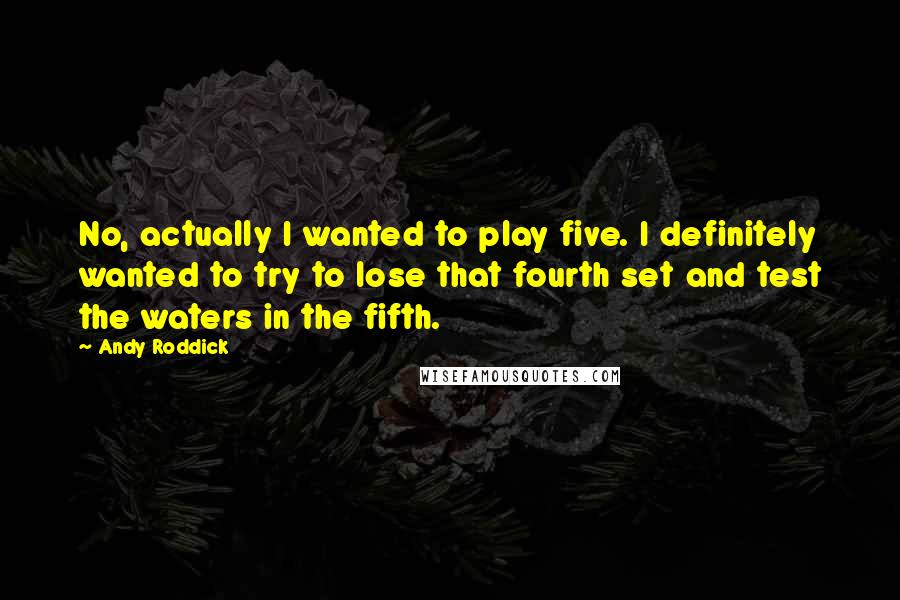 Andy Roddick Quotes: No, actually I wanted to play five. I definitely wanted to try to lose that fourth set and test the waters in the fifth.