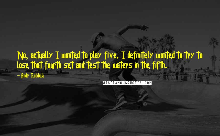 Andy Roddick Quotes: No, actually I wanted to play five. I definitely wanted to try to lose that fourth set and test the waters in the fifth.