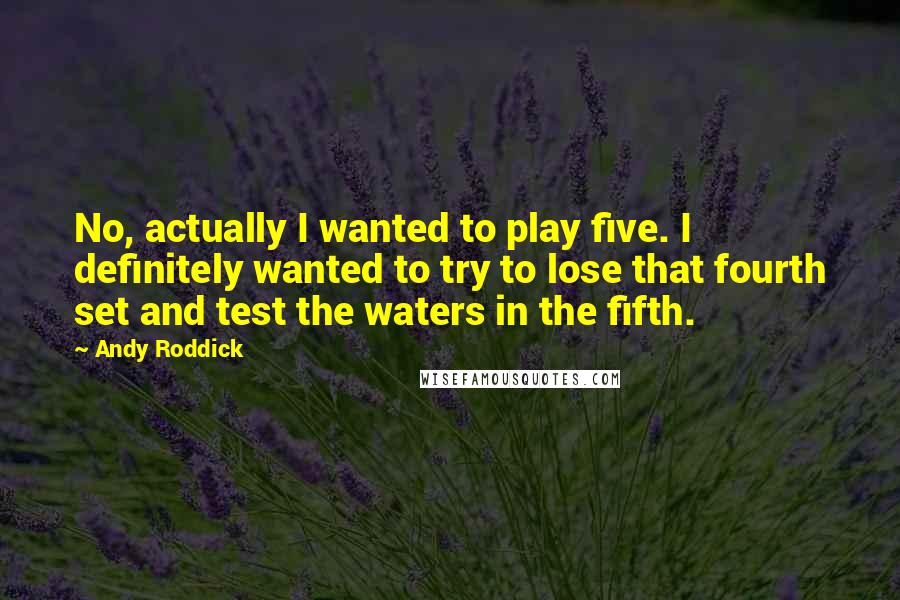 Andy Roddick Quotes: No, actually I wanted to play five. I definitely wanted to try to lose that fourth set and test the waters in the fifth.