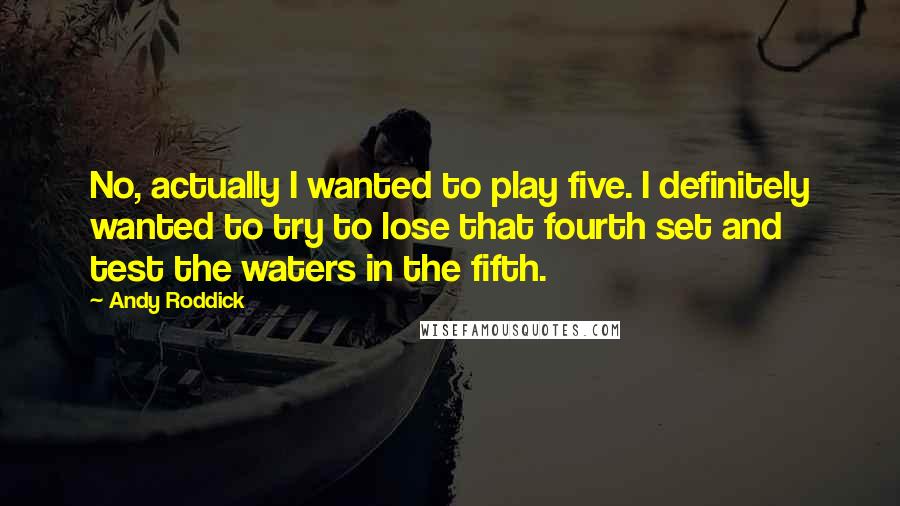 Andy Roddick Quotes: No, actually I wanted to play five. I definitely wanted to try to lose that fourth set and test the waters in the fifth.