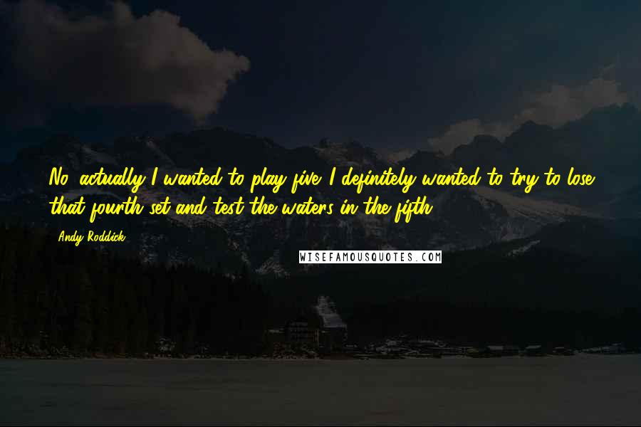 Andy Roddick Quotes: No, actually I wanted to play five. I definitely wanted to try to lose that fourth set and test the waters in the fifth.