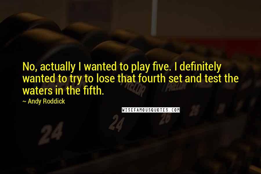 Andy Roddick Quotes: No, actually I wanted to play five. I definitely wanted to try to lose that fourth set and test the waters in the fifth.