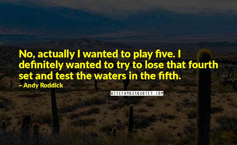 Andy Roddick Quotes: No, actually I wanted to play five. I definitely wanted to try to lose that fourth set and test the waters in the fifth.