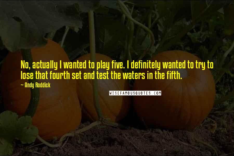 Andy Roddick Quotes: No, actually I wanted to play five. I definitely wanted to try to lose that fourth set and test the waters in the fifth.