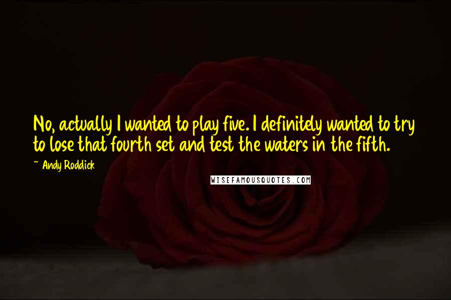 Andy Roddick Quotes: No, actually I wanted to play five. I definitely wanted to try to lose that fourth set and test the waters in the fifth.