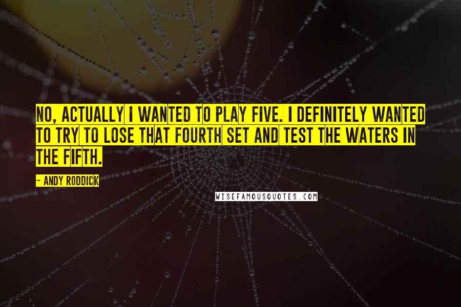 Andy Roddick Quotes: No, actually I wanted to play five. I definitely wanted to try to lose that fourth set and test the waters in the fifth.