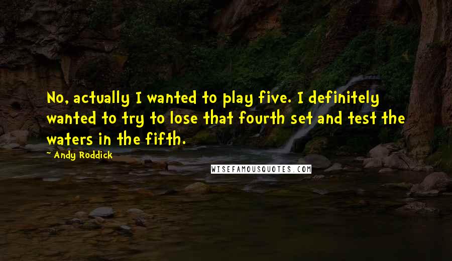 Andy Roddick Quotes: No, actually I wanted to play five. I definitely wanted to try to lose that fourth set and test the waters in the fifth.