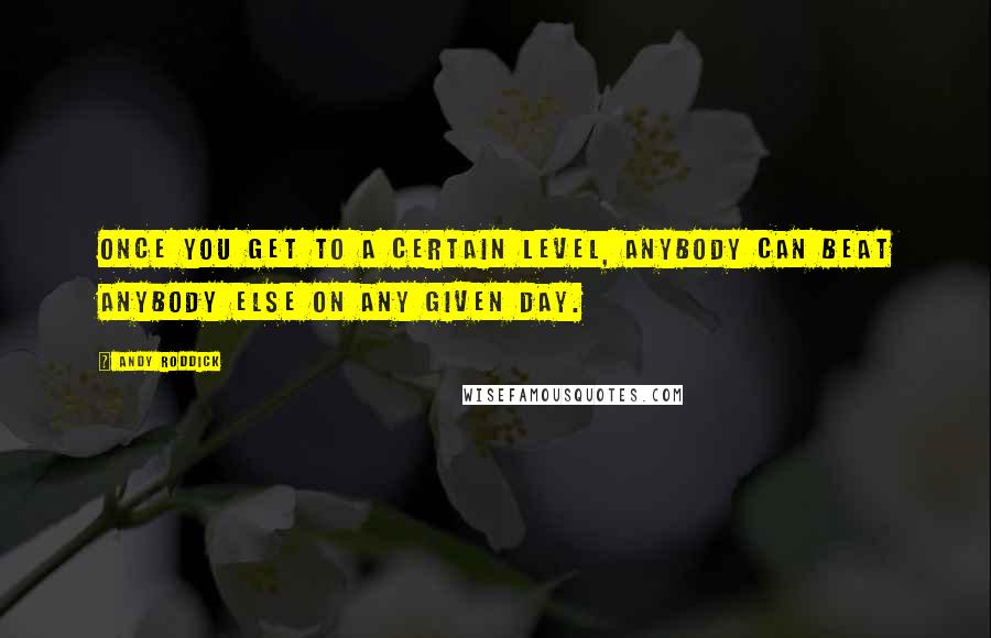 Andy Roddick Quotes: Once you get to a certain level, anybody can beat anybody else on any given day.