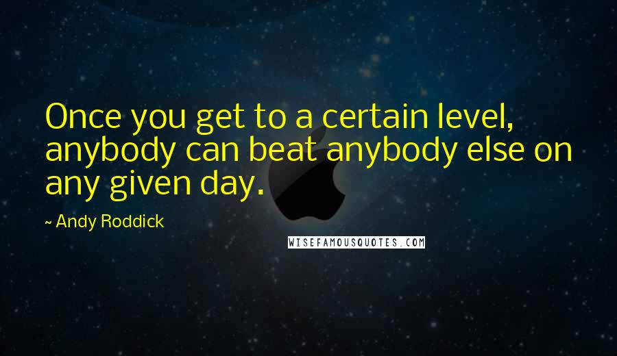 Andy Roddick Quotes: Once you get to a certain level, anybody can beat anybody else on any given day.