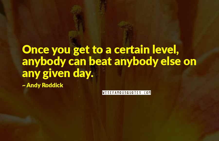 Andy Roddick Quotes: Once you get to a certain level, anybody can beat anybody else on any given day.