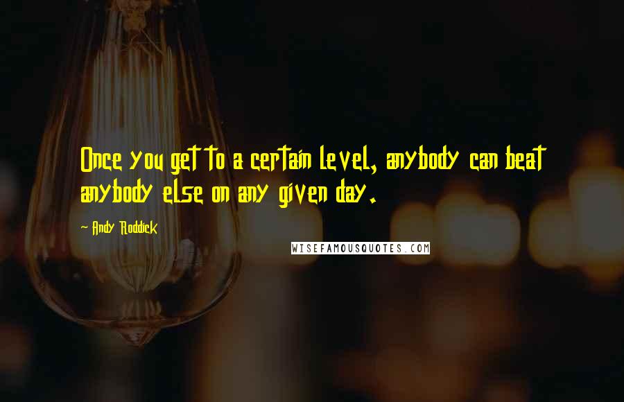 Andy Roddick Quotes: Once you get to a certain level, anybody can beat anybody else on any given day.