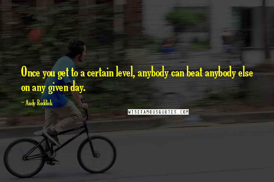 Andy Roddick Quotes: Once you get to a certain level, anybody can beat anybody else on any given day.