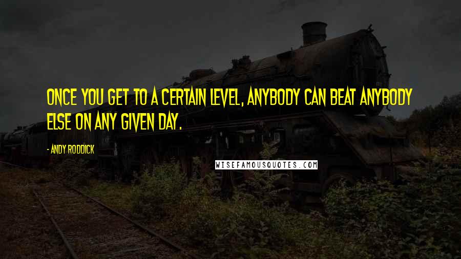 Andy Roddick Quotes: Once you get to a certain level, anybody can beat anybody else on any given day.