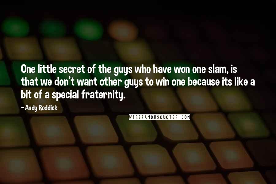 Andy Roddick Quotes: One little secret of the guys who have won one slam, is that we don't want other guys to win one because its like a bit of a special fraternity.