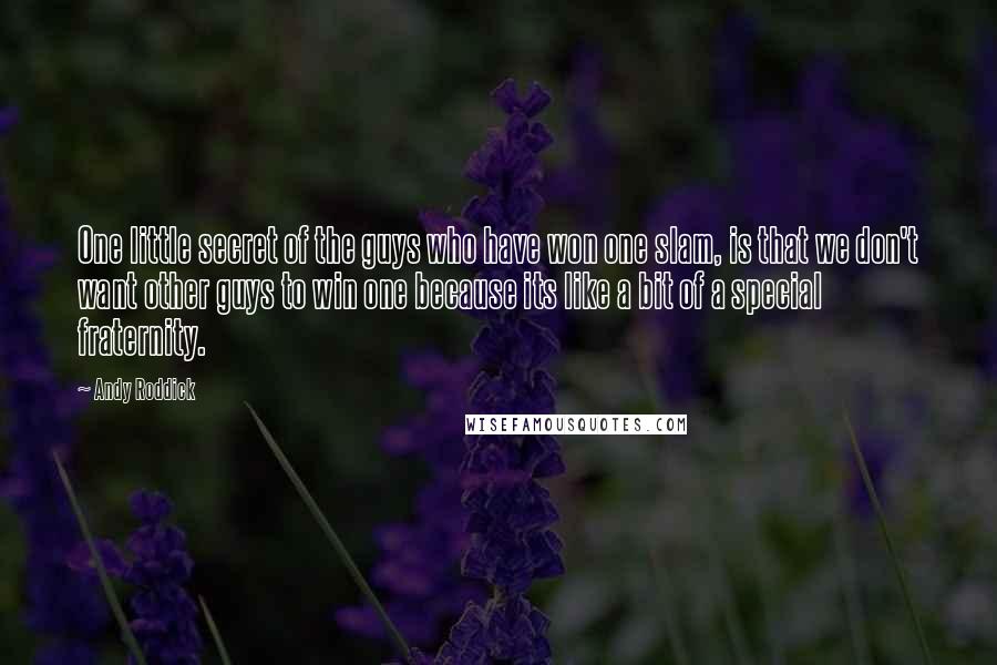 Andy Roddick Quotes: One little secret of the guys who have won one slam, is that we don't want other guys to win one because its like a bit of a special fraternity.