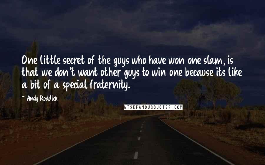 Andy Roddick Quotes: One little secret of the guys who have won one slam, is that we don't want other guys to win one because its like a bit of a special fraternity.